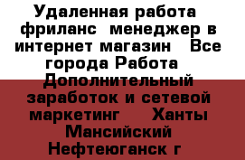 Удаленная работа, фриланс, менеджер в интернет-магазин - Все города Работа » Дополнительный заработок и сетевой маркетинг   . Ханты-Мансийский,Нефтеюганск г.